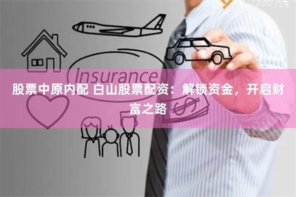 股票中原内配 白山股票配资：解锁资金，开启财富之路