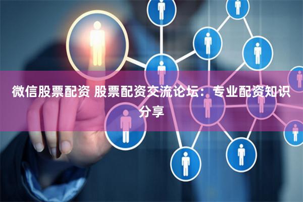 微信股票配资 股票配资交流论坛：专业配资知识分享