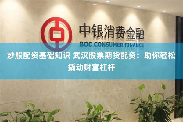 炒股配资基础知识 武汉股票期货配资：助你轻松撬动财富杠杆