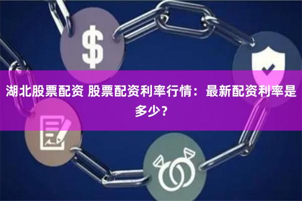湖北股票配资 股票配资利率行情：最新配资利率是多少？
